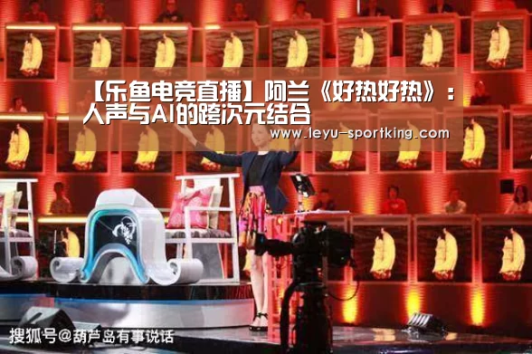 【乐鱼电竞直播】阿兰《好热好热》:人声与AI的跨次元结合(图1) 乐鱼电竞APP